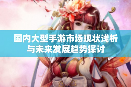 国内大型手游市场现状浅析与未来发展趋势探讨
