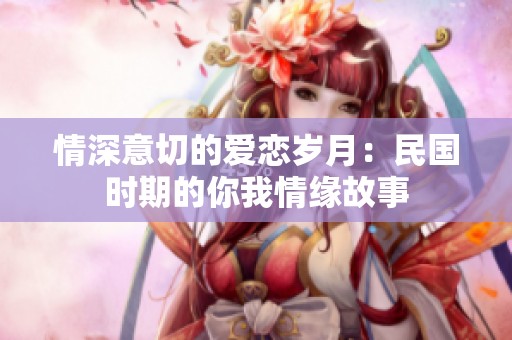 情深意切的爱恋岁月：民国时期的你我情缘故事