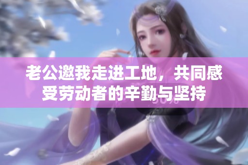 老公邀我走进工地，共同感受劳动者的辛勤与坚持