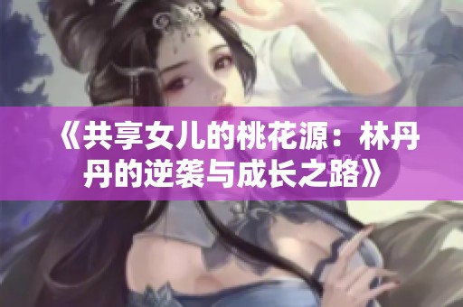 《共享女儿的桃花源：林丹丹的逆袭与成长之路》