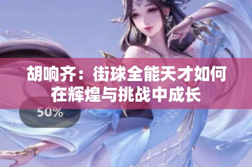胡响齐：街球全能天才如何在辉煌与挑战中成长