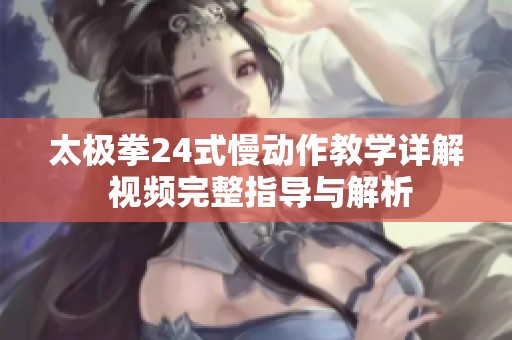 太极拳24式慢动作教学详解 视频完整指导与解析
