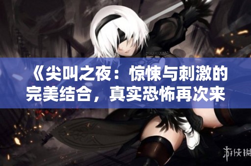 《尖叫之夜：惊悚与刺激的完美结合，真实恐怖再次来袭》