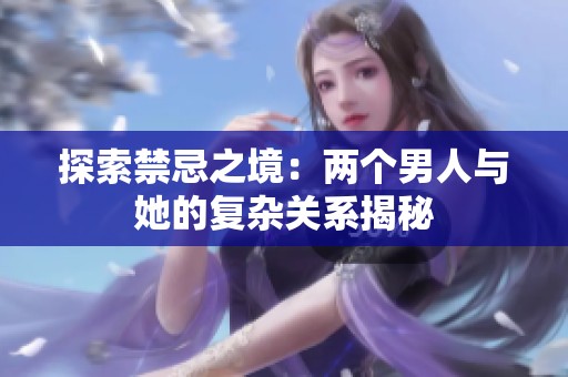 探索禁忌之境：两个男人与她的复杂关系揭秘
