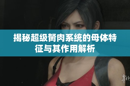 揭秘超级胬肉系统的母体特征与其作用解析