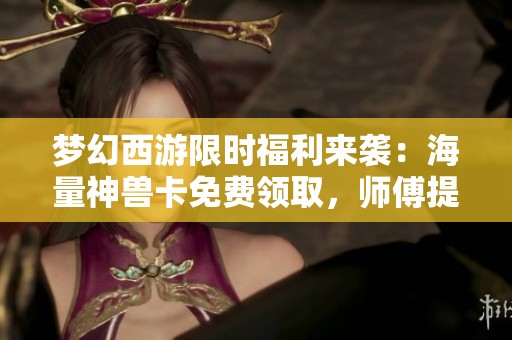 梦幻西游限时福利来袭：海量神兽卡免费领取，师傅提醒注意事项！