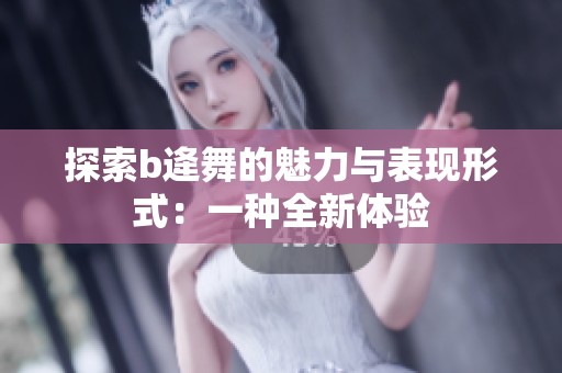探索b逄舞的魅力与表现形式：一种全新体验