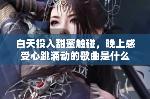 白天投入甜蜜触碰，晚上感受心跳涌动的歌曲是什么