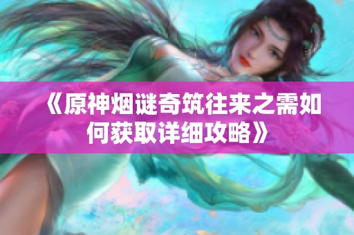 《原神烟谜奇筑往来之需如何获取详细攻略》