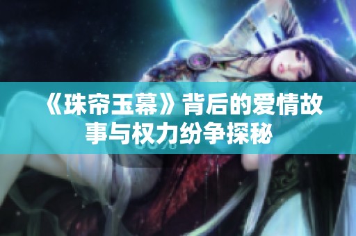 《珠帘玉幕》背后的爱情故事与权力纷争探秘
