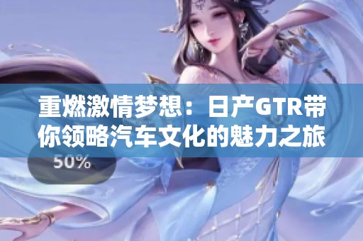 重燃激情梦想：日产GTR带你领略汽车文化的魅力之旅