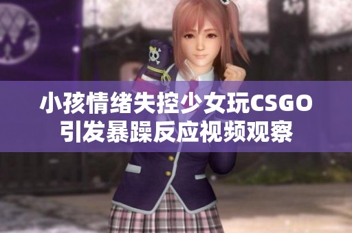 小孩情绪失控少女玩CSGO引发暴躁反应视频观察