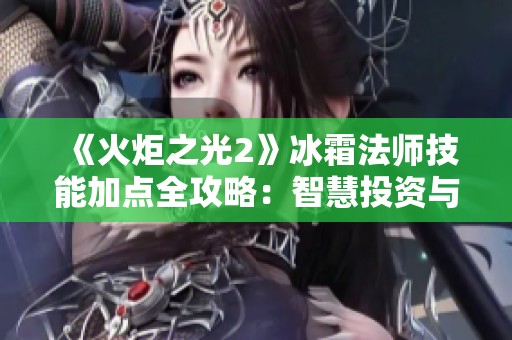 《火炬之光2》冰霜法师技能加点全攻略：智慧投资与冰霜魔法的完美结合