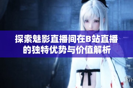 探索魅影直播间在B站直播的独特优势与价值解析