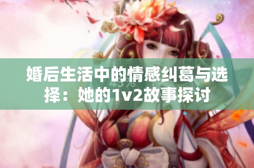 婚后生活中的情感纠葛与选择：她的1v2故事探讨