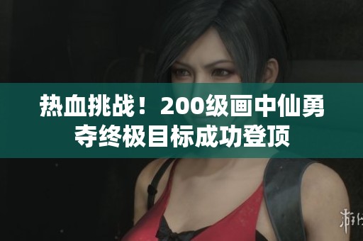 热血挑战！200级画中仙勇夺终极目标成功登顶