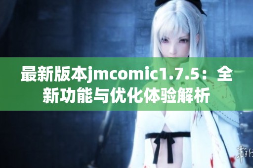 最新版本jmcomic1.7.5：全新功能与优化体验解析