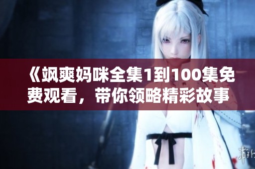 《飒爽妈咪全集1到100集免费观看，带你领略精彩故事》
