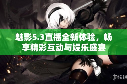 魅影5.3直播全新体验，畅享精彩互动与娱乐盛宴