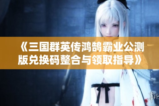 《三国群英传鸿鹄霸业公测版兑换码整合与领取指导》