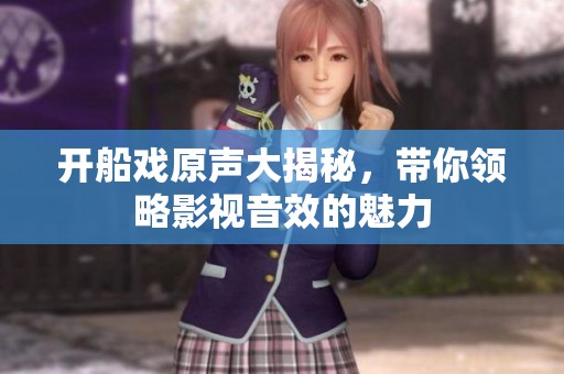 开船戏原声大揭秘，带你领略影视音效的魅力
