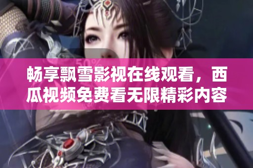 畅享飘雪影视在线观看，西瓜视频免费看无限精彩内容