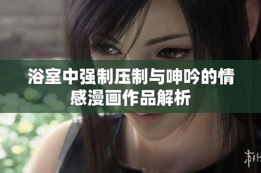 浴室中强制压制与呻吟的情感漫画作品解析