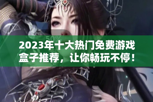 2023年十大热门免费游戏盒子推荐，让你畅玩不停！