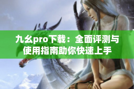 九幺pro下载：全面评测与使用指南助你快速上手