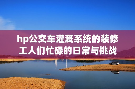 hp公交车灌溉系统的装修工人们忙碌的日常与挑战