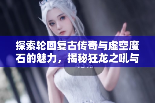 探索轮回复古传奇与虚空魔石的魅力，揭秘狂龙之吼与原神魈的乐趣