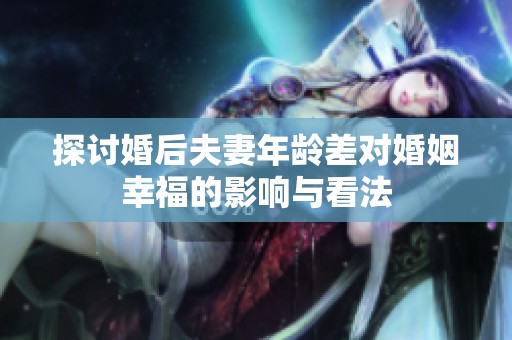 探讨婚后夫妻年龄差对婚姻幸福的影响与看法