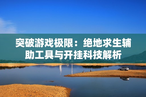 突破游戏极限：绝地求生辅助工具与开挂科技解析