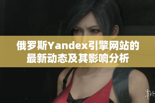俄罗斯Yandex引擎网站的最新动态及其影响分析
