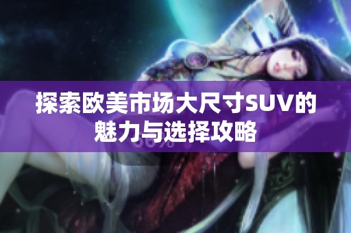 探索欧美市场大尺寸SUV的魅力与选择攻略