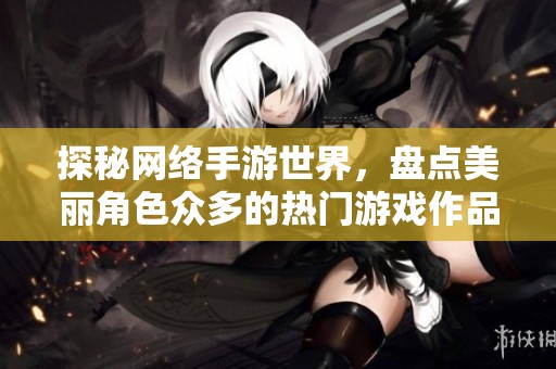 探秘网络手游世界，盘点美丽角色众多的热门游戏作品