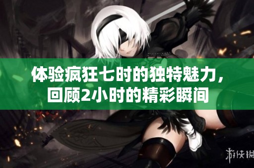 体验疯狂七时的独特魅力，回顾2小时的精彩瞬间