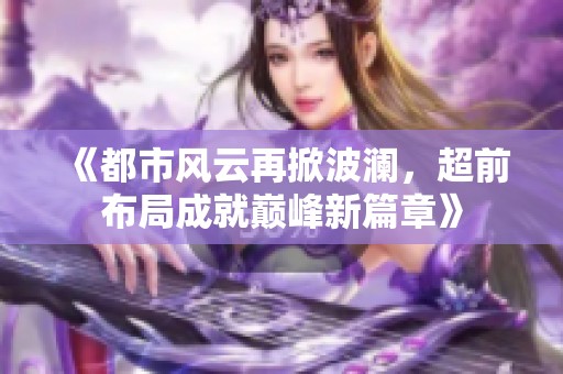 《都市风云再掀波澜，超前布局成就巅峰新篇章》