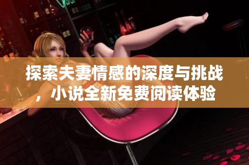 探索夫妻情感的深度与挑战，小说全新免费阅读体验