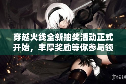 穿越火线全新抽奖活动正式开始，丰厚奖励等你参与领取！