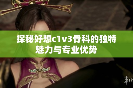 探秘好想c1v3骨科的独特魅力与专业优势