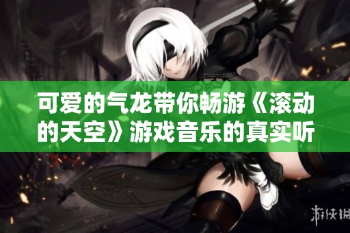可爱的气龙带你畅游《滚动的天空》游戏音乐的真实听感体验