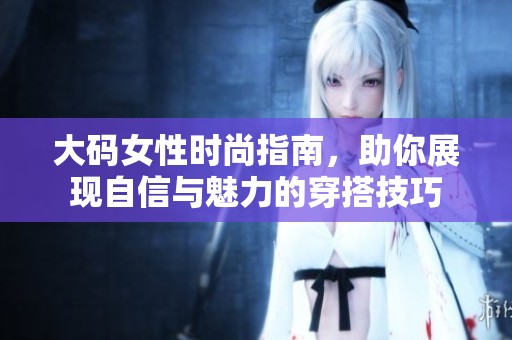 大码女性时尚指南，助你展现自信与魅力的穿搭技巧