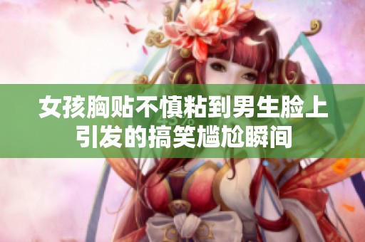 女孩胸贴不慎粘到男生脸上引发的搞笑尴尬瞬间