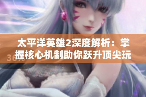 太平洋英雄2深度解析：掌握核心机制助你跃升顶尖玩家