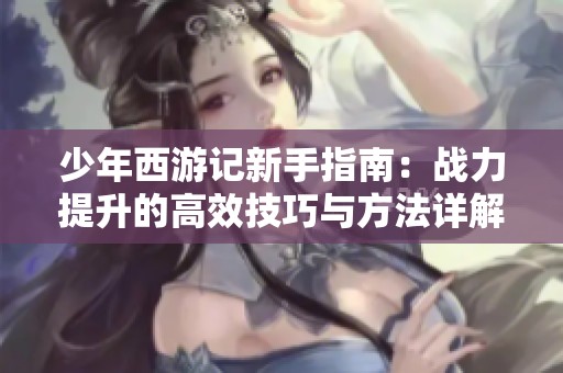 少年西游记新手指南：战力提升的高效技巧与方法详解