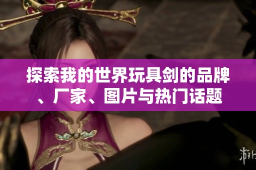 探索我的世界玩具剑的品牌、厂家、图片与热门话题