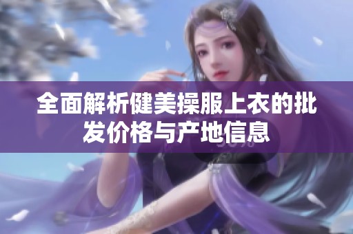 全面解析健美操服上衣的批发价格与产地信息