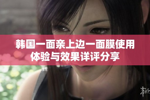 韩国一面亲上边一面膜使用体验与效果详评分享