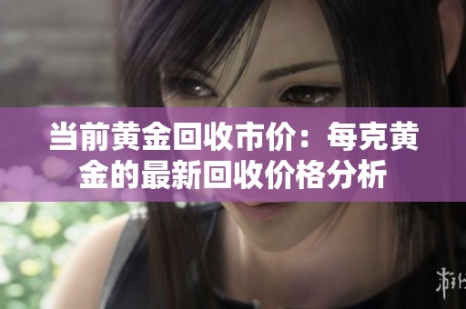 当前黄金回收市价：每克黄金的最新回收价格分析
